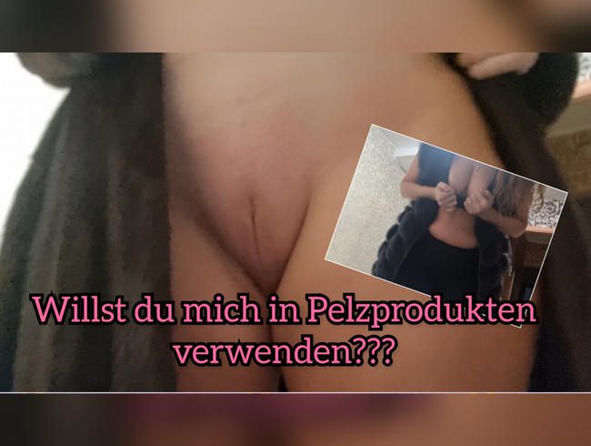Willst du mich in Pelzprodukten verwenden???
